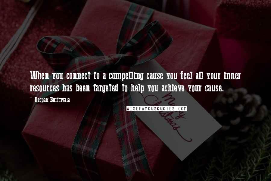 Deepak Burfiwala Quotes: When you connect to a compelling cause you feel all your inner resources has been targeted to help you achieve your cause.