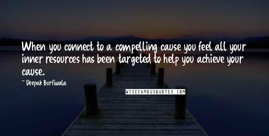 Deepak Burfiwala Quotes: When you connect to a compelling cause you feel all your inner resources has been targeted to help you achieve your cause.