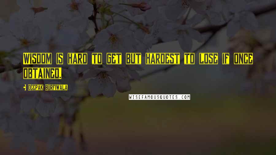 Deepak Burfiwala Quotes: Wisdom is hard to get but hardest to lose if once obtained.