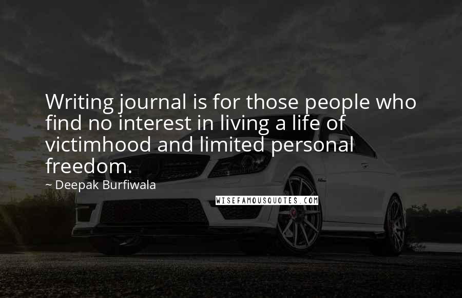 Deepak Burfiwala Quotes: Writing journal is for those people who find no interest in living a life of victimhood and limited personal freedom.