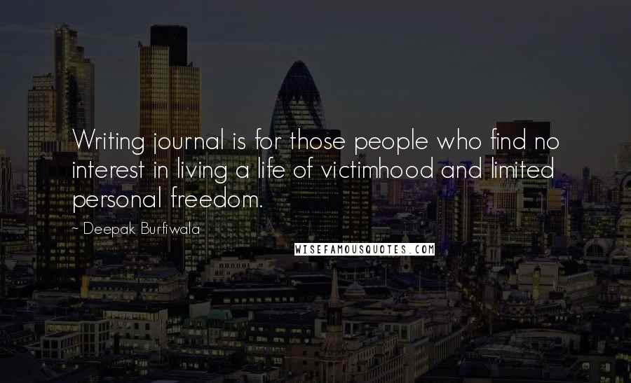 Deepak Burfiwala Quotes: Writing journal is for those people who find no interest in living a life of victimhood and limited personal freedom.