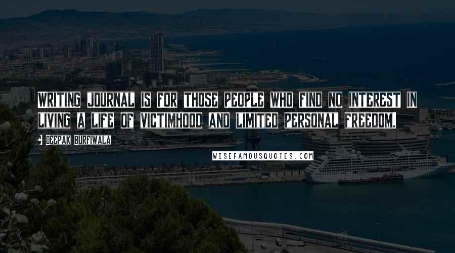 Deepak Burfiwala Quotes: Writing journal is for those people who find no interest in living a life of victimhood and limited personal freedom.