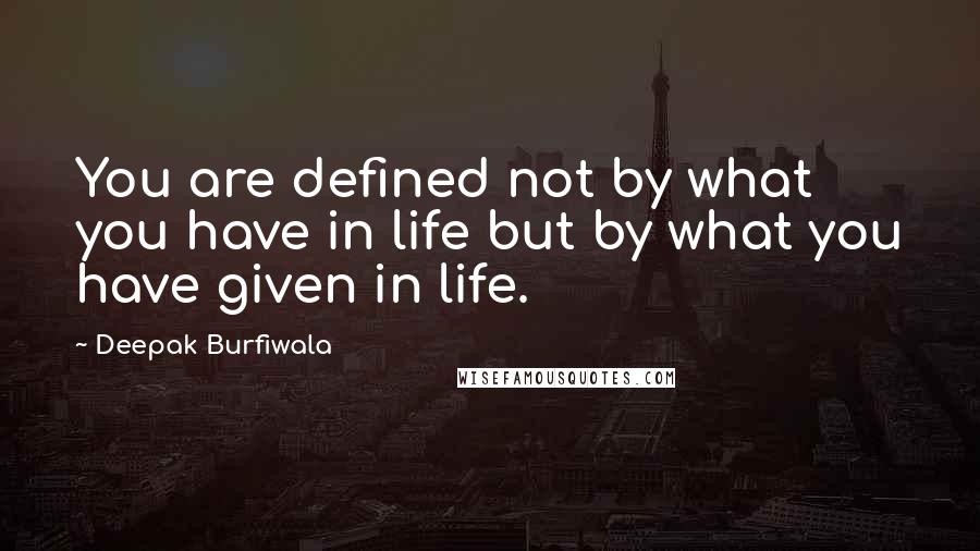 Deepak Burfiwala Quotes: You are defined not by what you have in life but by what you have given in life.