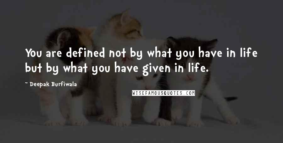 Deepak Burfiwala Quotes: You are defined not by what you have in life but by what you have given in life.