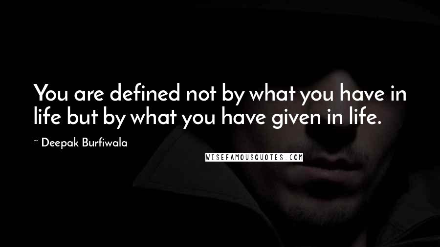 Deepak Burfiwala Quotes: You are defined not by what you have in life but by what you have given in life.