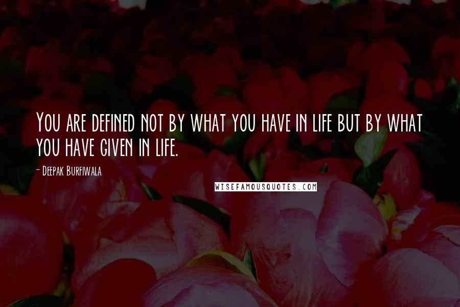 Deepak Burfiwala Quotes: You are defined not by what you have in life but by what you have given in life.