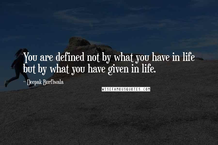 Deepak Burfiwala Quotes: You are defined not by what you have in life but by what you have given in life.