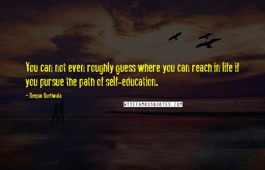 Deepak Burfiwala Quotes: You can not even roughly guess where you can reach in life if you pursue the path of self-education.