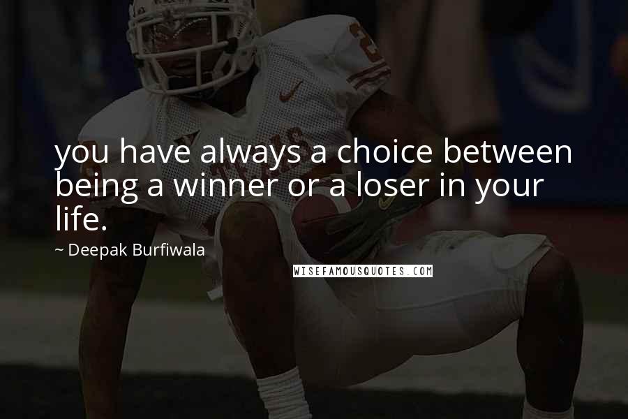 Deepak Burfiwala Quotes: you have always a choice between being a winner or a loser in your life.
