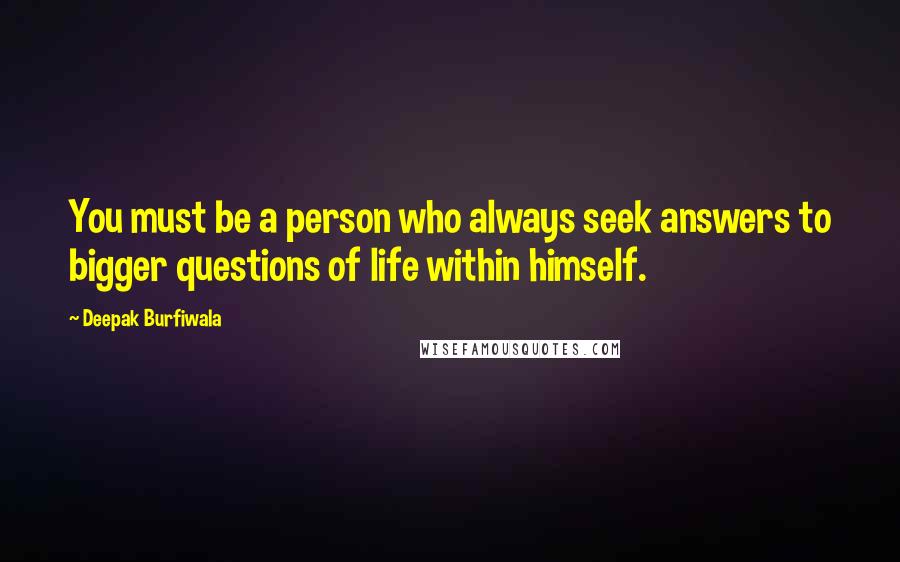 Deepak Burfiwala Quotes: You must be a person who always seek answers to bigger questions of life within himself.