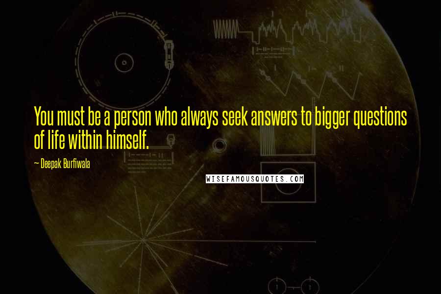 Deepak Burfiwala Quotes: You must be a person who always seek answers to bigger questions of life within himself.