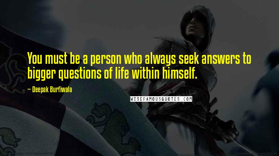 Deepak Burfiwala Quotes: You must be a person who always seek answers to bigger questions of life within himself.