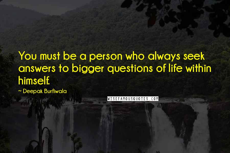 Deepak Burfiwala Quotes: You must be a person who always seek answers to bigger questions of life within himself.