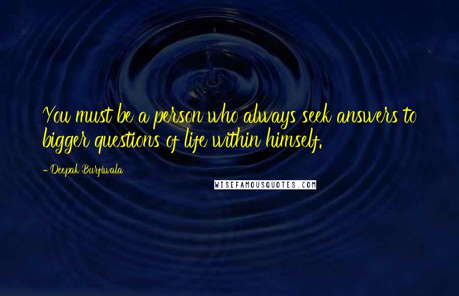 Deepak Burfiwala Quotes: You must be a person who always seek answers to bigger questions of life within himself.