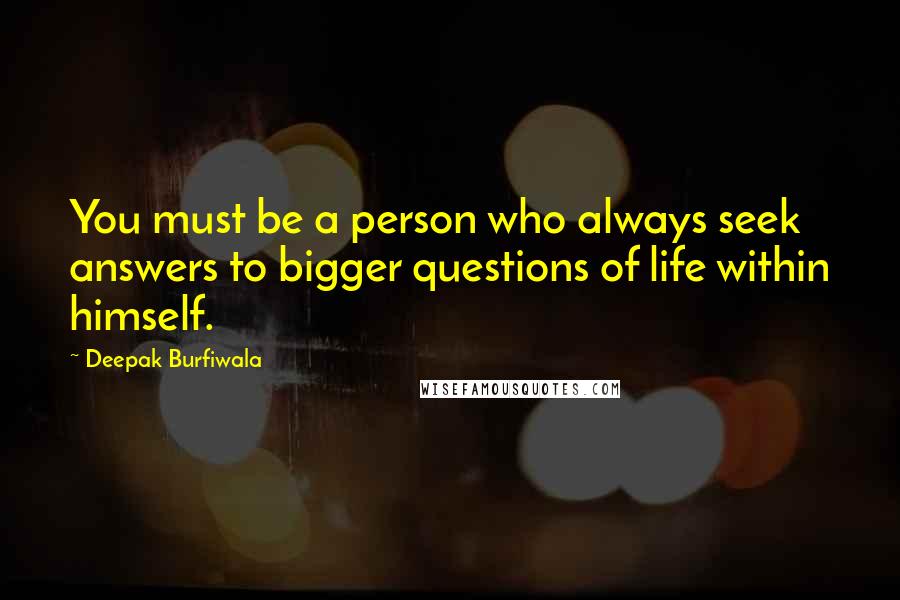 Deepak Burfiwala Quotes: You must be a person who always seek answers to bigger questions of life within himself.