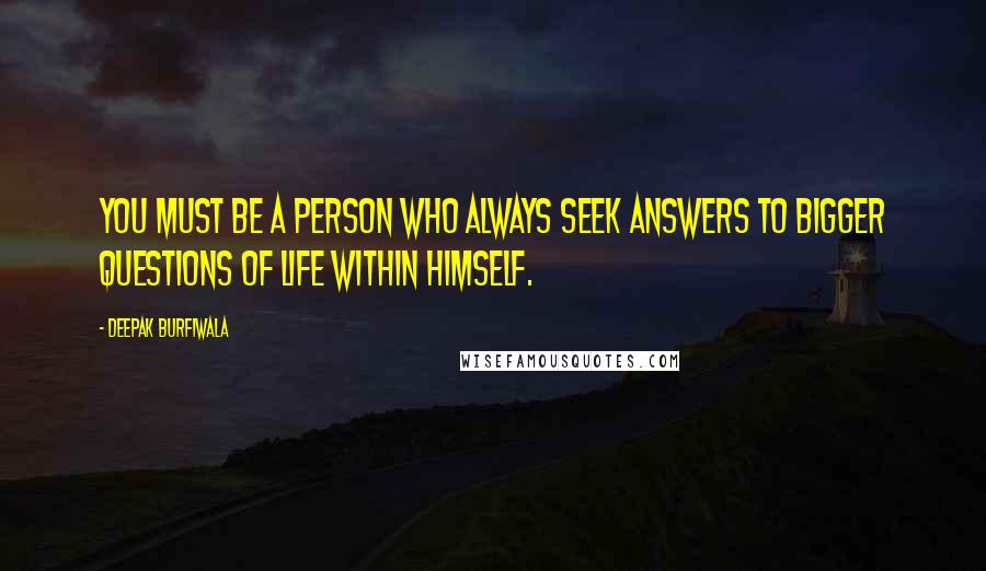 Deepak Burfiwala Quotes: You must be a person who always seek answers to bigger questions of life within himself.