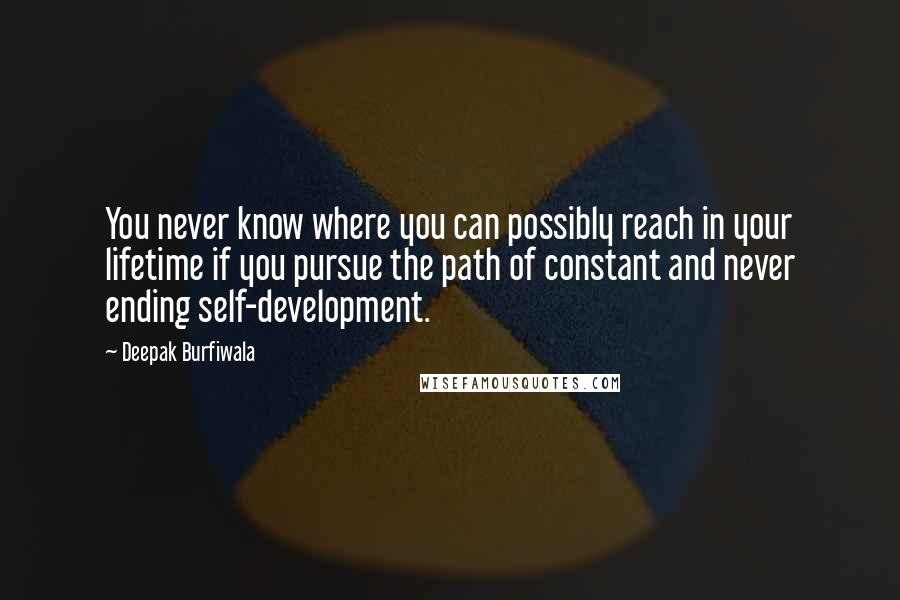 Deepak Burfiwala Quotes: You never know where you can possibly reach in your lifetime if you pursue the path of constant and never ending self-development.
