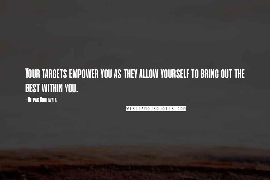Deepak Burfiwala Quotes: Your targets empower you as they allow yourself to bring out the best within you.