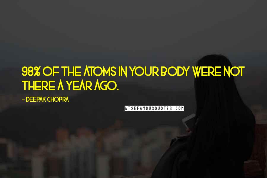 Deepak Chopra Quotes: 98% of the atoms in your body were not there a year ago.