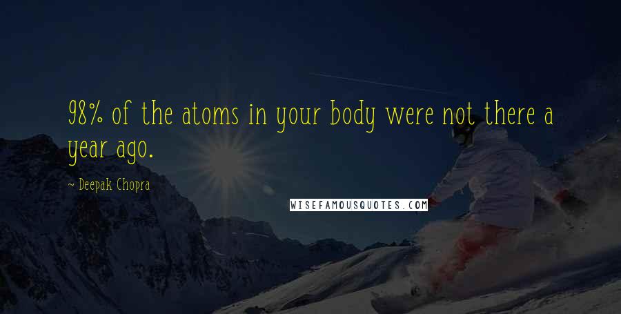 Deepak Chopra Quotes: 98% of the atoms in your body were not there a year ago.