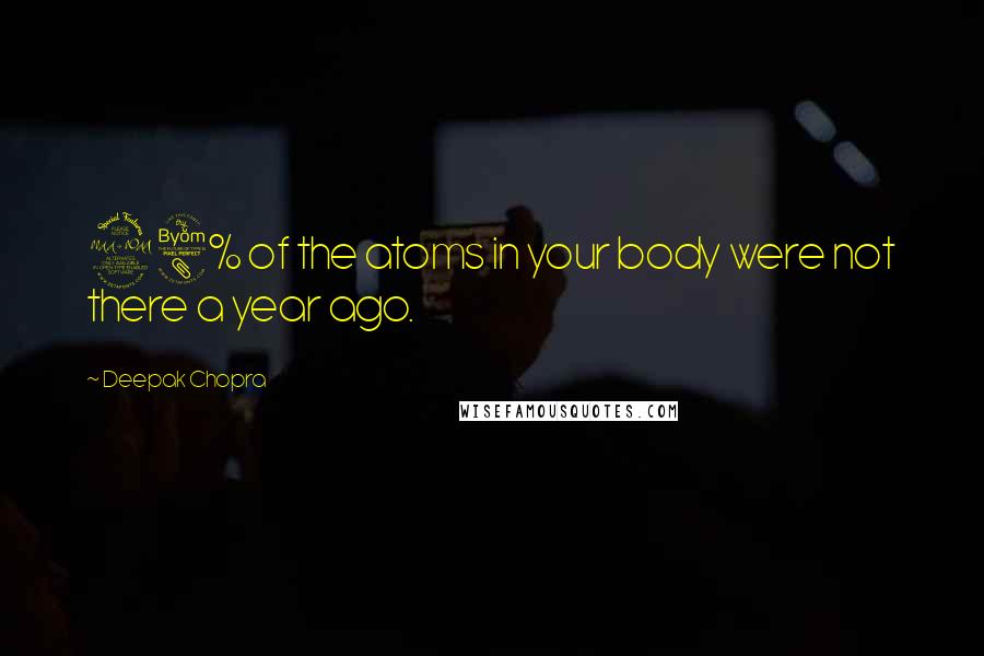 Deepak Chopra Quotes: 98% of the atoms in your body were not there a year ago.