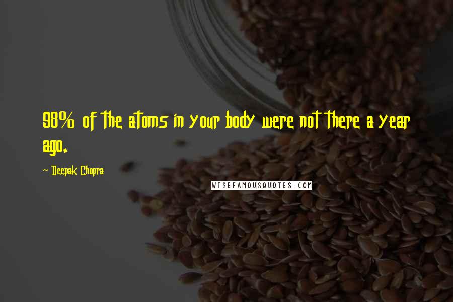 Deepak Chopra Quotes: 98% of the atoms in your body were not there a year ago.