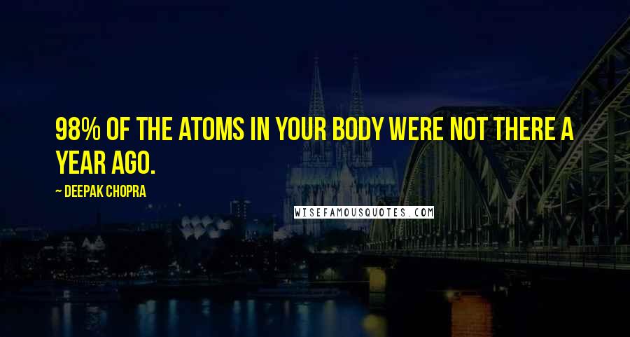 Deepak Chopra Quotes: 98% of the atoms in your body were not there a year ago.