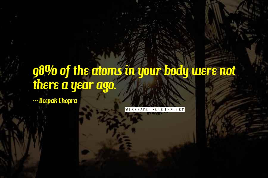 Deepak Chopra Quotes: 98% of the atoms in your body were not there a year ago.