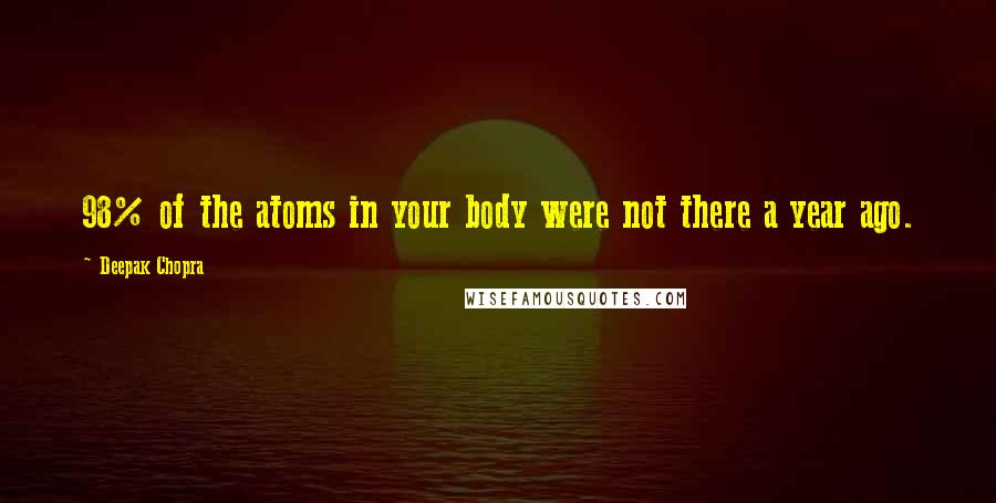 Deepak Chopra Quotes: 98% of the atoms in your body were not there a year ago.