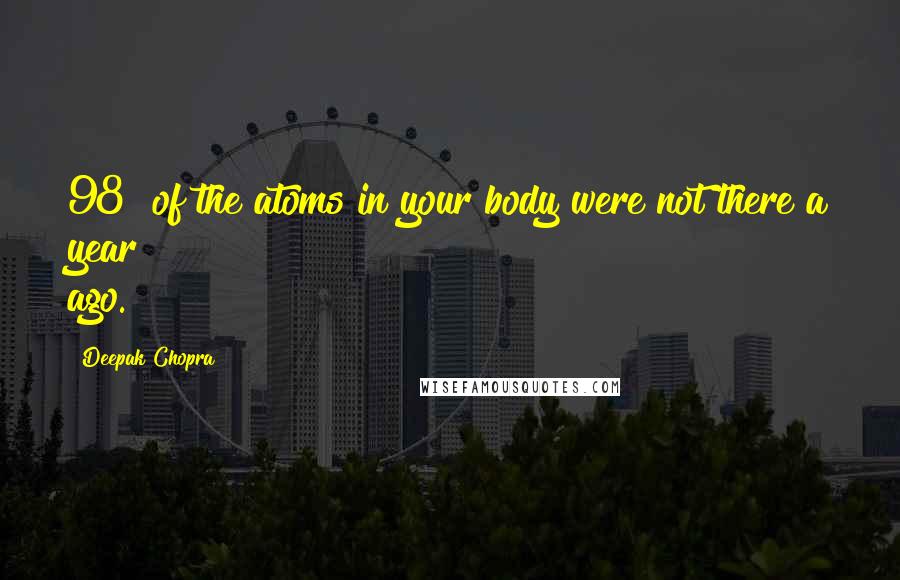 Deepak Chopra Quotes: 98% of the atoms in your body were not there a year ago.