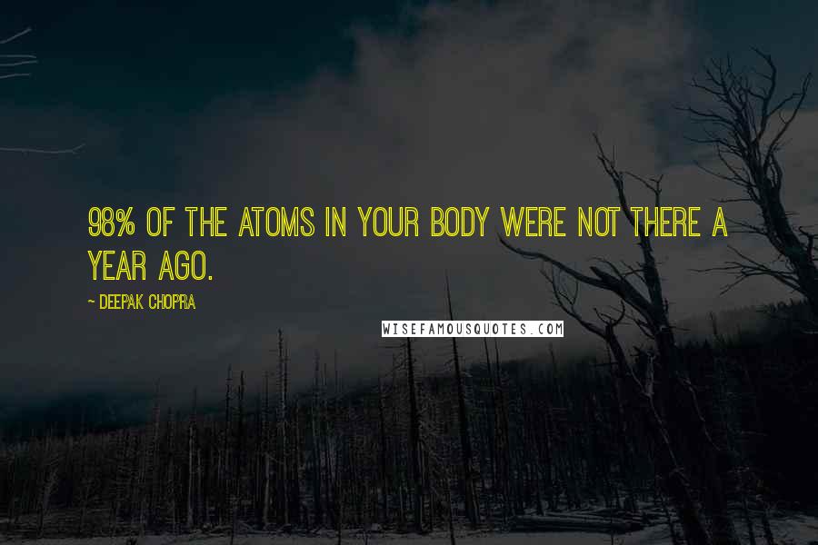 Deepak Chopra Quotes: 98% of the atoms in your body were not there a year ago.