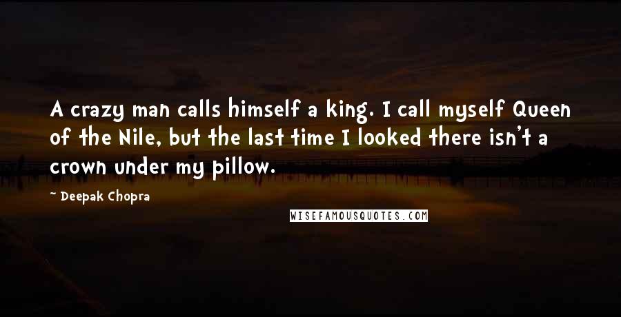 Deepak Chopra Quotes: A crazy man calls himself a king. I call myself Queen of the Nile, but the last time I looked there isn't a crown under my pillow.