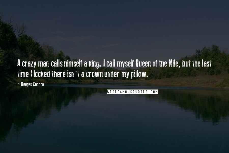 Deepak Chopra Quotes: A crazy man calls himself a king. I call myself Queen of the Nile, but the last time I looked there isn't a crown under my pillow.