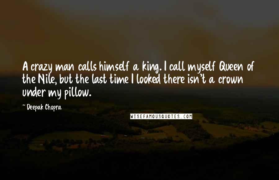 Deepak Chopra Quotes: A crazy man calls himself a king. I call myself Queen of the Nile, but the last time I looked there isn't a crown under my pillow.