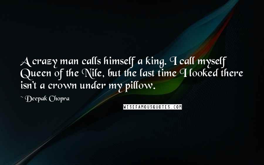 Deepak Chopra Quotes: A crazy man calls himself a king. I call myself Queen of the Nile, but the last time I looked there isn't a crown under my pillow.