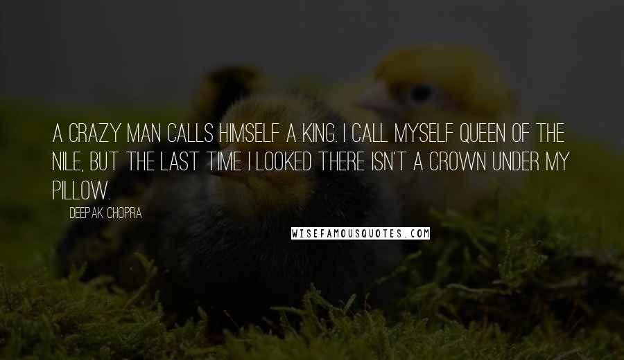 Deepak Chopra Quotes: A crazy man calls himself a king. I call myself Queen of the Nile, but the last time I looked there isn't a crown under my pillow.