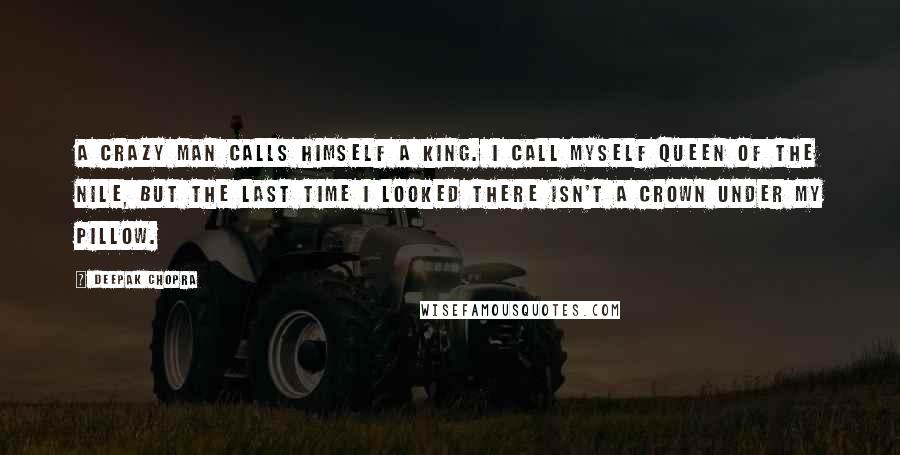 Deepak Chopra Quotes: A crazy man calls himself a king. I call myself Queen of the Nile, but the last time I looked there isn't a crown under my pillow.