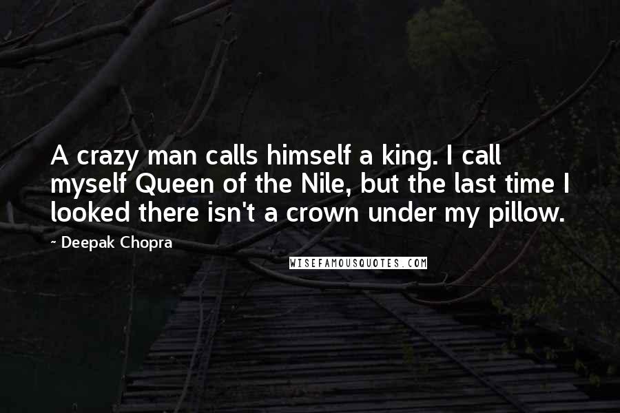 Deepak Chopra Quotes: A crazy man calls himself a king. I call myself Queen of the Nile, but the last time I looked there isn't a crown under my pillow.