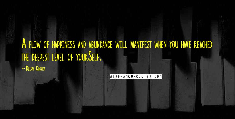 Deepak Chopra Quotes: A flow of happiness and abundance will manifest when you have reached the deepest level of yourSelf.