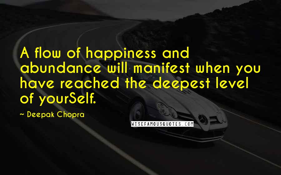 Deepak Chopra Quotes: A flow of happiness and abundance will manifest when you have reached the deepest level of yourSelf.