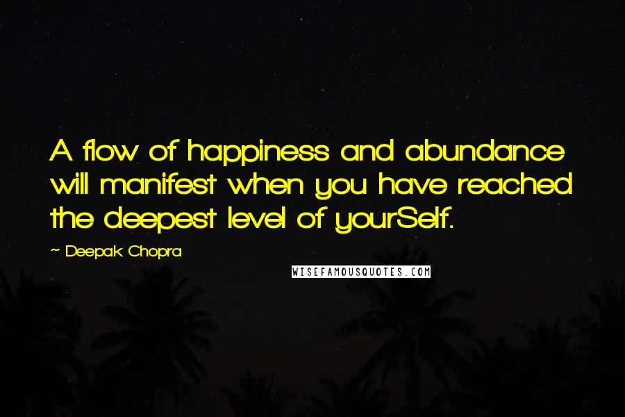 Deepak Chopra Quotes: A flow of happiness and abundance will manifest when you have reached the deepest level of yourSelf.