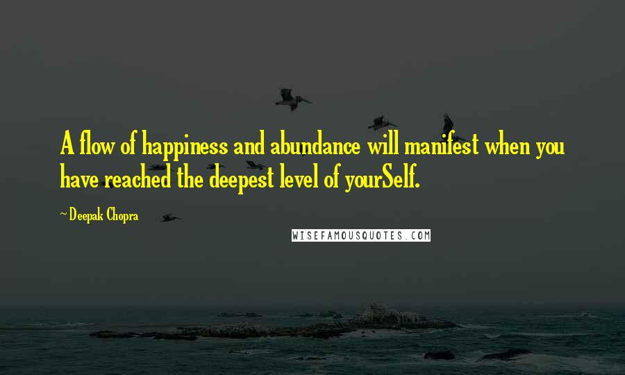 Deepak Chopra Quotes: A flow of happiness and abundance will manifest when you have reached the deepest level of yourSelf.