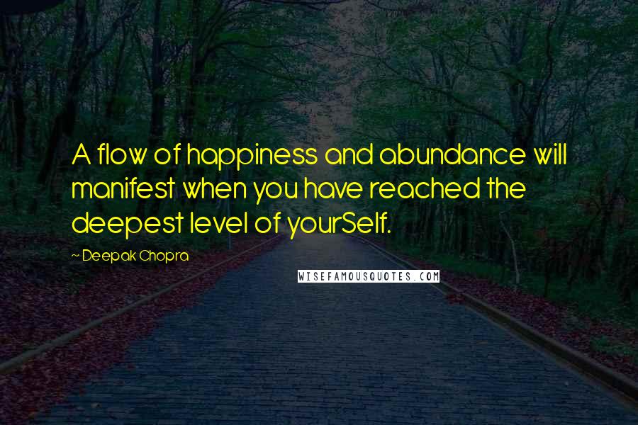 Deepak Chopra Quotes: A flow of happiness and abundance will manifest when you have reached the deepest level of yourSelf.