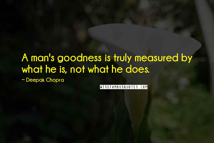 Deepak Chopra Quotes: A man's goodness is truly measured by what he is, not what he does.