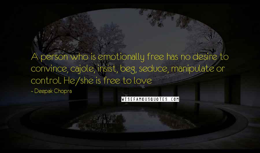 Deepak Chopra Quotes: A person who is emotionally free has no desire to convince, cajole, insist, beg, seduce, manipulate or control. He/she is free to love