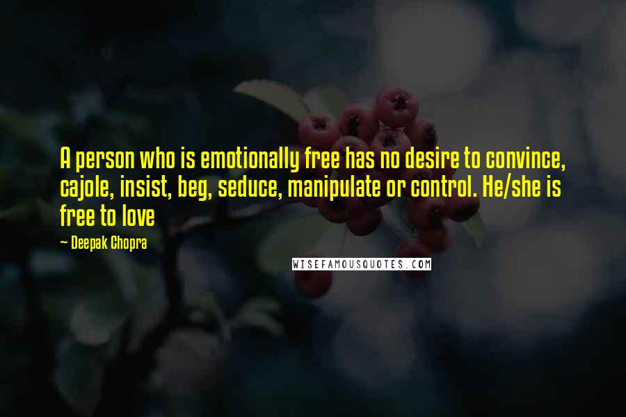 Deepak Chopra Quotes: A person who is emotionally free has no desire to convince, cajole, insist, beg, seduce, manipulate or control. He/she is free to love