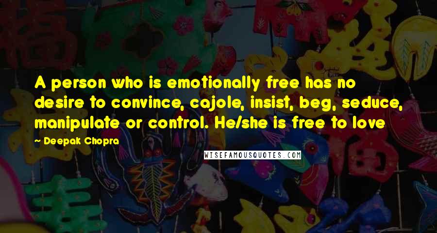 Deepak Chopra Quotes: A person who is emotionally free has no desire to convince, cajole, insist, beg, seduce, manipulate or control. He/she is free to love