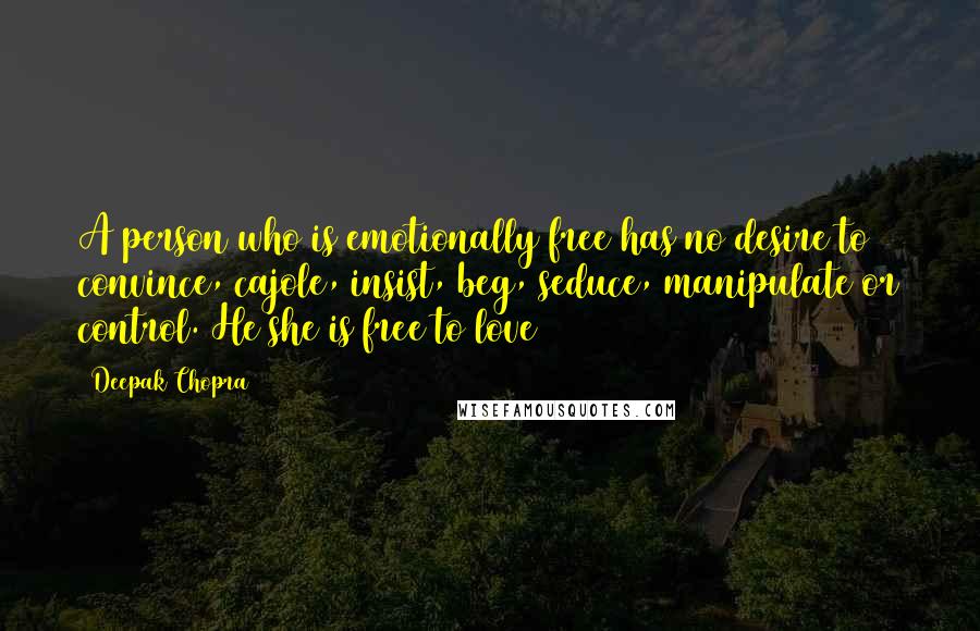 Deepak Chopra Quotes: A person who is emotionally free has no desire to convince, cajole, insist, beg, seduce, manipulate or control. He/she is free to love