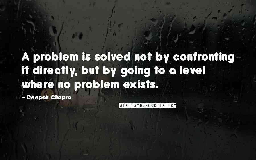Deepak Chopra Quotes: A problem is solved not by confronting it directly, but by going to a level where no problem exists.