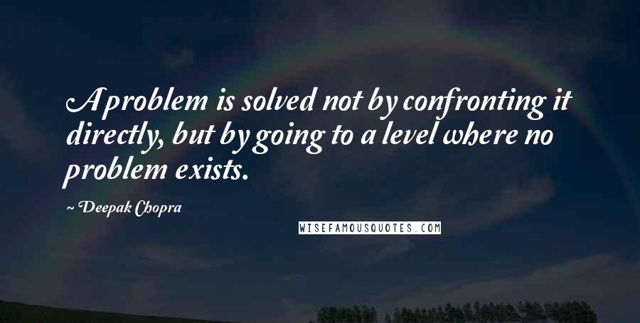 Deepak Chopra Quotes: A problem is solved not by confronting it directly, but by going to a level where no problem exists.